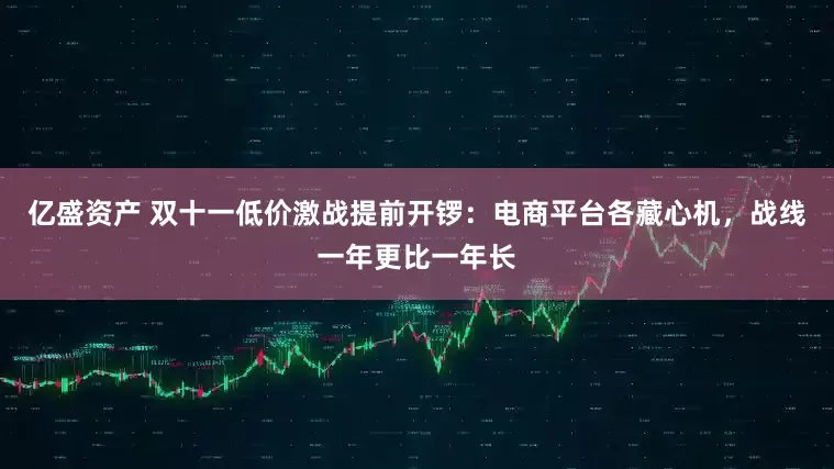 亿盛资产 双十一低价激战提前开锣：电商平台各藏心机，战线一年更比一年长