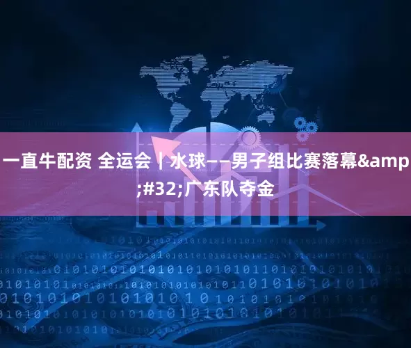 一直牛配资 全运会|水球——男子组比赛落幕 广东队夺金