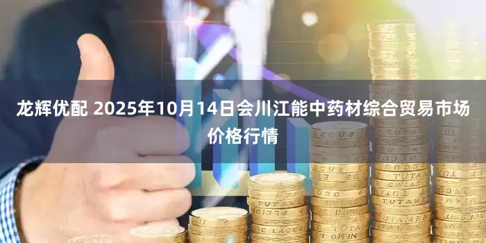 龙辉优配 2025年10月14日会川江能中药材综合贸易市场价格行情