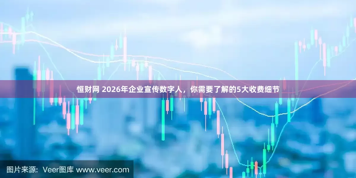 恒财网 2026年企业宣传数字人，你需要了解的5大收费细节