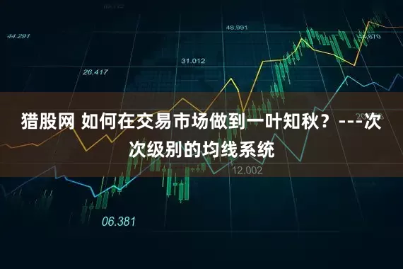 猎股网 如何在交易市场做到一叶知秋？---次次级别的均线系统