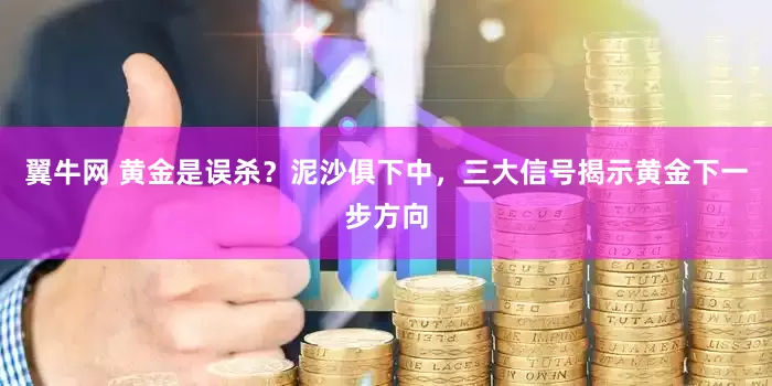 翼牛网 黄金是误杀？泥沙俱下中，三大信号揭示黄金下一步方向