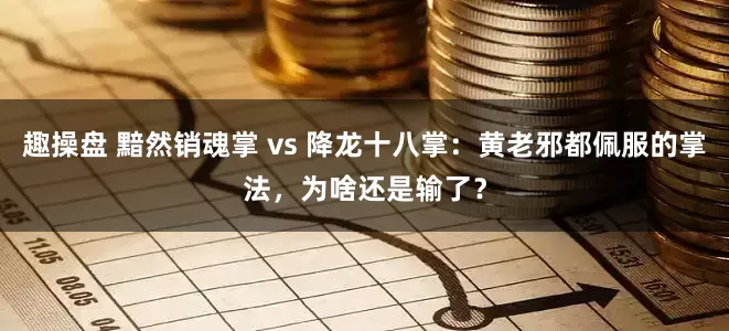 趣操盘 黯然销魂掌 vs 降龙十八掌：黄老邪都佩服的掌法，为啥还是输了？