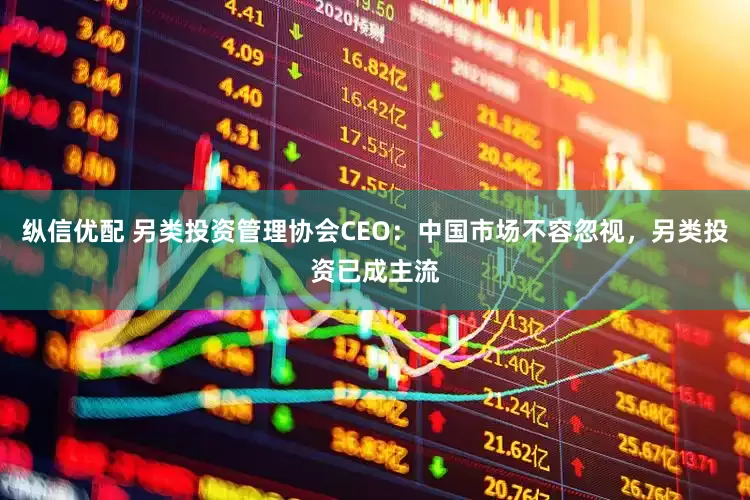 纵信优配 另类投资管理协会CEO：中国市场不容忽视，另类投资已成主流