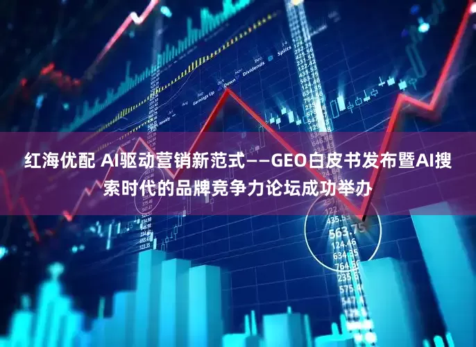 红海优配 AI驱动营销新范式——GEO白皮书发布暨AI搜索时代的品牌竞争力论坛成功举办