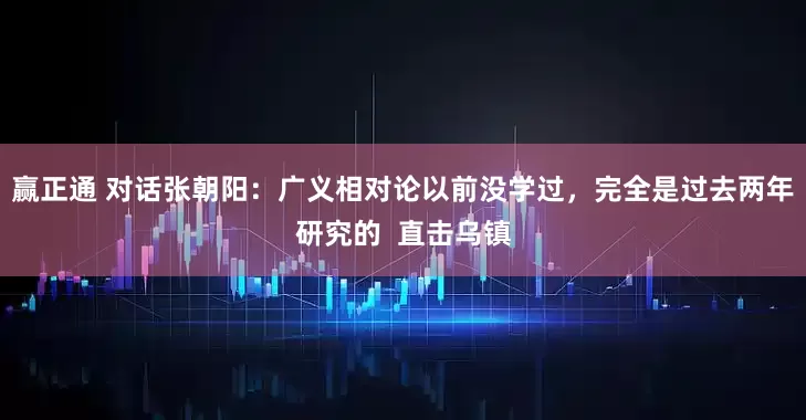 赢正通 对话张朝阳：广义相对论以前没学过，完全是过去两年研究的  直击乌镇