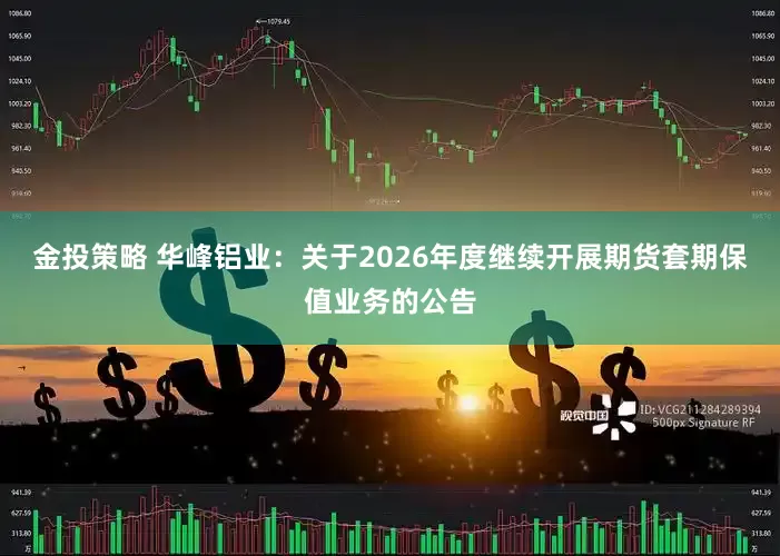 金投策略 华峰铝业：关于2026年度继续开展期货套期保值业务的公告