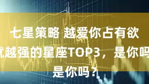 七星策略 越爱你占有欲就越强的星座TOP3，是你吗？