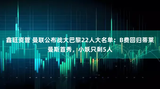 鑫旺资管 曼联公布战大巴黎22人大名单：B费回归蒂莱曼斯首秀，小妖只剩5人