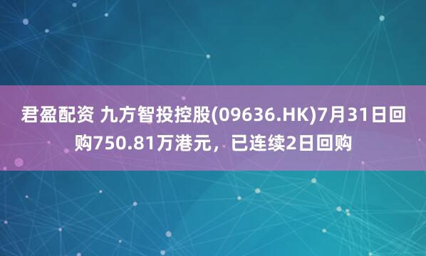 君盈配资 九方智投控股(09636.HK)7月31日回购750.81万港元,已连续2日回购
