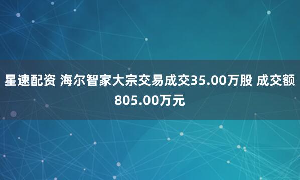 星速配资 海尔智家大宗交易成交35.00万股 成交额805.00万元